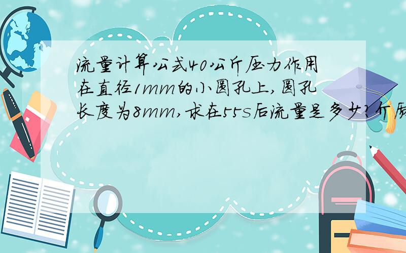 流量计算公式40公斤压力作用在直径1mm的小圆孔上,圆孔长度为8mm,求在55s后流量是多少?介质是油.谢谢