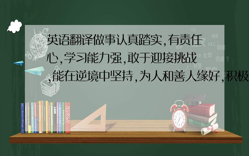 英语翻译做事认真踏实,有责任心,学习能力强,敢于迎接挑战,能在逆境中坚持,为人和善人缘好,积极向上