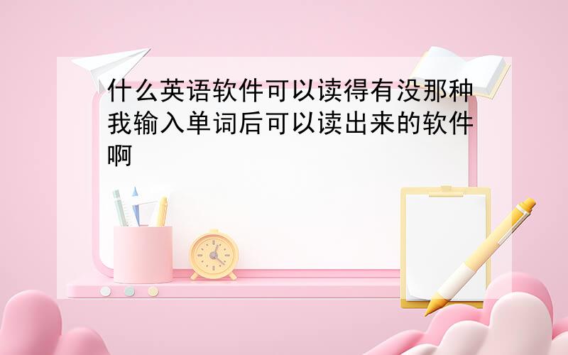 什么英语软件可以读得有没那种我输入单词后可以读出来的软件啊