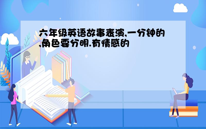 六年级英语故事表演,一分钟的,角色要分明.有情感的