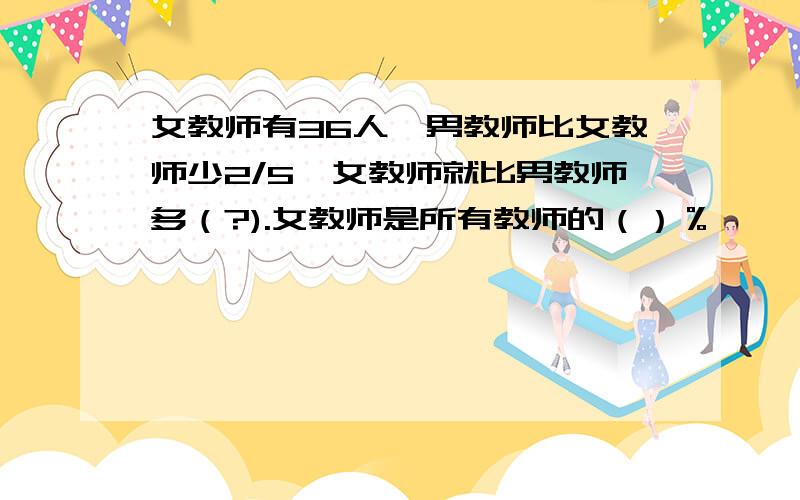 女教师有36人,男教师比女教师少2/5,女教师就比男教师多（?).女教师是所有教师的（）％