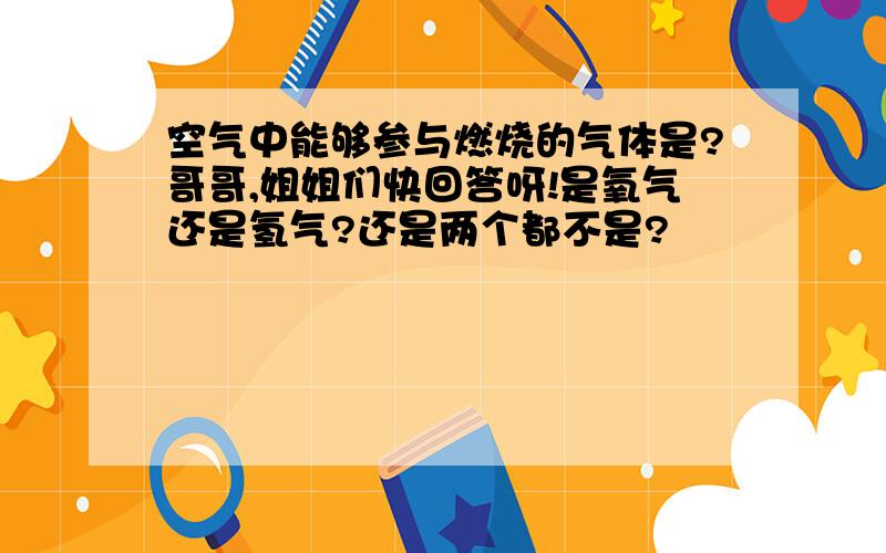 空气中能够参与燃烧的气体是?哥哥,姐姐们快回答呀!是氧气还是氢气?还是两个都不是?