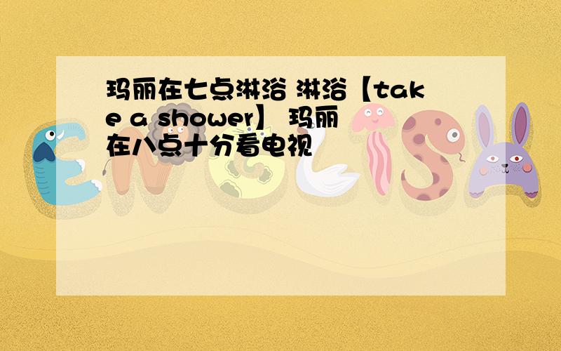 玛丽在七点淋浴 淋浴【take a shower】 玛丽在八点十分看电视