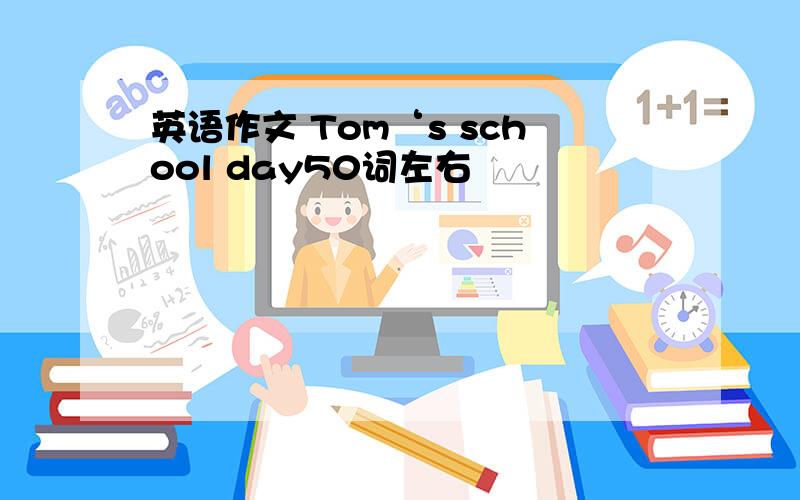 英语作文 Tom‘s school day50词左右