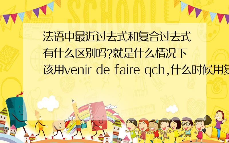 法语中最近过去式和复合过去式有什么区别吗?就是什么情况下该用venir de faire qch,什么时候用复合过去式?