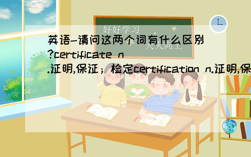 英语-请问这两个词有什么区别?certificate n.证明,保证；检定certification n.证明,保证；检定都是名词 都是证明,保证；检定的意思那请问有什么区别呢?