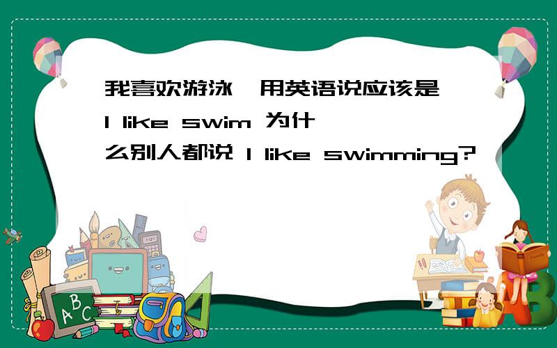 我喜欢游泳,用英语说应该是 I like swim 为什么别人都说 I like swimming?