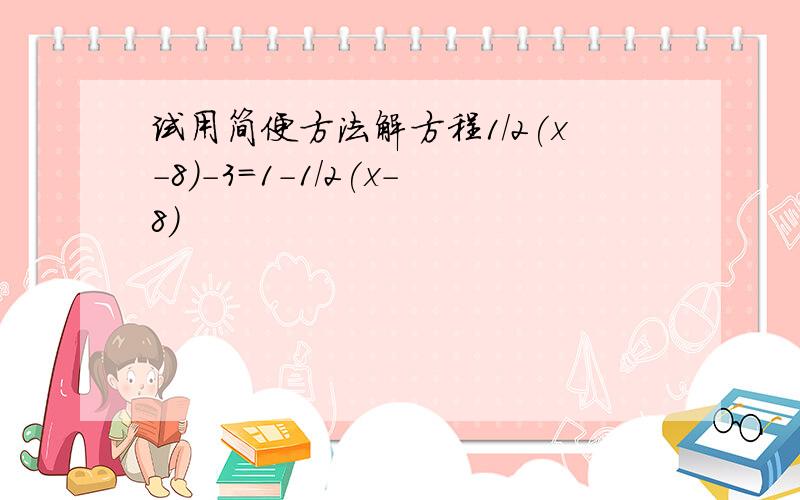 试用简便方法解方程1/2(x-8)-3=1-1/2(x-8)