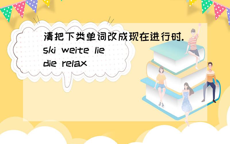 清把下类单词改成现在进行时.ski weite lie die relax