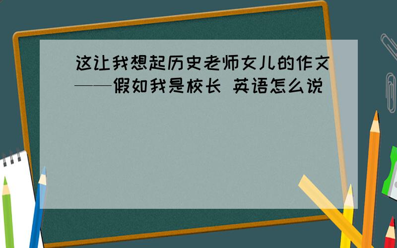 这让我想起历史老师女儿的作文——假如我是校长 英语怎么说