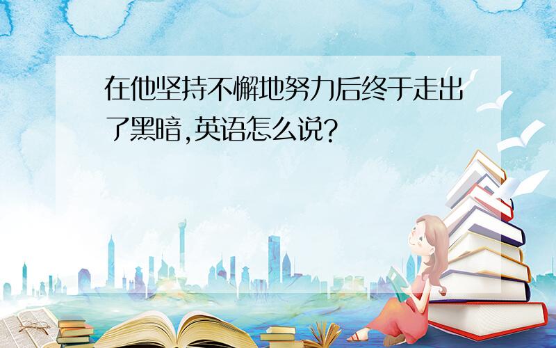 在他坚持不懈地努力后终于走出了黑暗,英语怎么说?