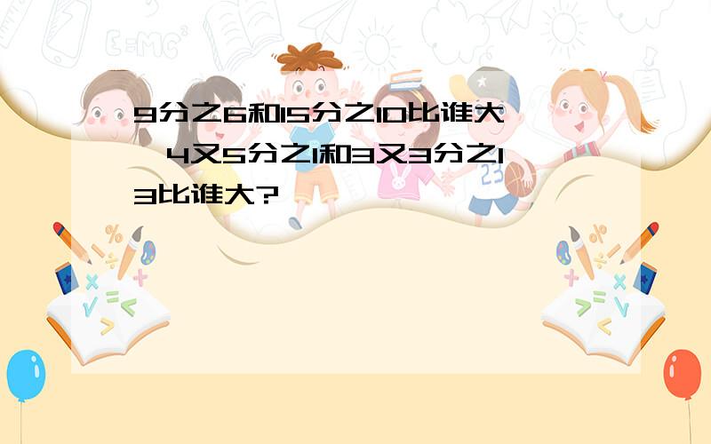 9分之6和15分之10比谁大,4又5分之1和3又3分之13比谁大?