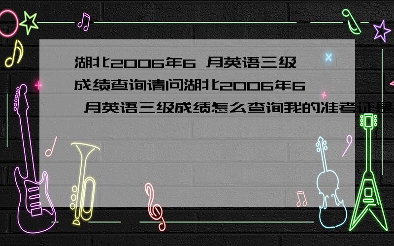 湖北2006年6 月英语三级成绩查询请问湖北2006年6 月英语三级成绩怎么查询我的准考证是2733404109