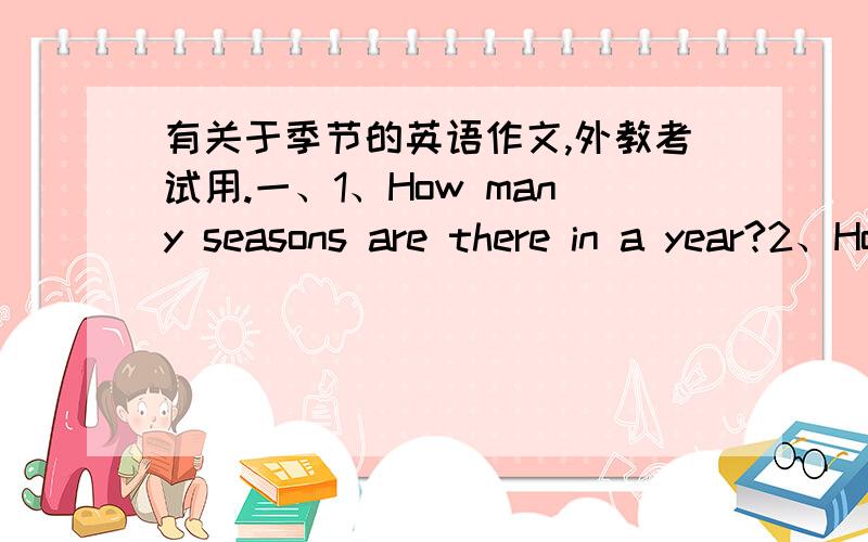 有关于季节的英语作文,外教考试用.一、1、How many seasons are there in a year?2、How\ what is the weather like in spring/summer/autumn/winter?3、Which season do you like and why?就这些了,不要复制的,不要翻译器翻译出