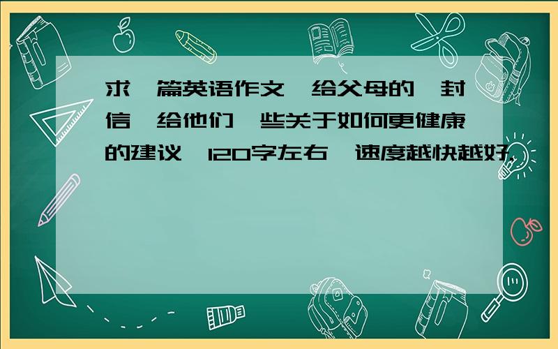 求一篇英语作文,给父母的一封信,给他们一些关于如何更健康的建议,120字左右,速度越快越好.