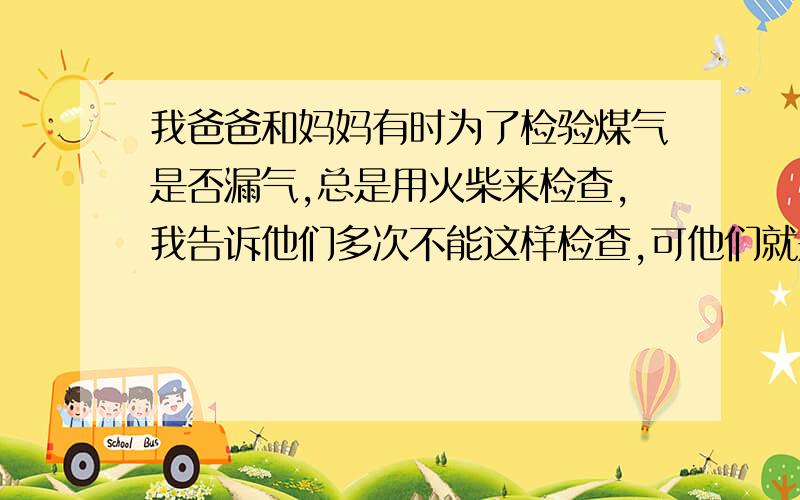 我爸爸和妈妈有时为了检验煤气是否漏气,总是用火柴来检查,我告诉他们多次不能这样检查,可他们就是不听,所以我要寻求帮助（ 如何检验煤气是否漏气）