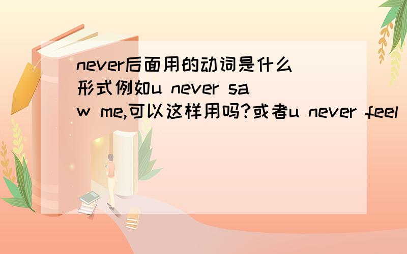 never后面用的动词是什么形式例如u never saw me,可以这样用吗?或者u never feel me,u never care me这些可以这样用么都答的很好 不好意思