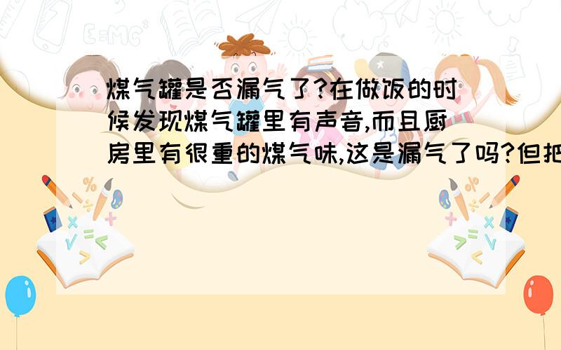 煤气罐是否漏气了?在做饭的时候发现煤气罐里有声音,而且厨房里有很重的煤气味,这是漏气了吗?但把阀门关了,就没有了.这种状况前些日子都没有,就是最近几天才有的,这是因为天气的原因