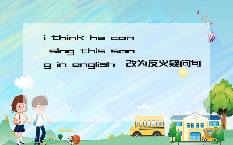 i think he can sing this song in english,改为反义疑问句