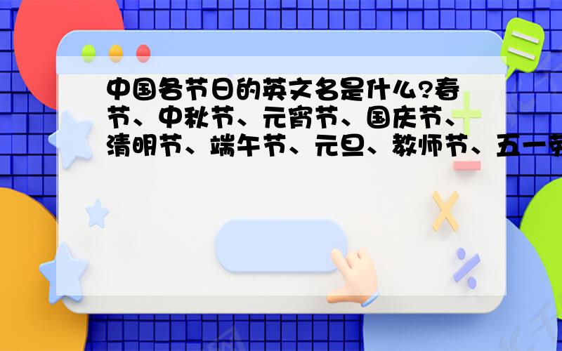 中国各节日的英文名是什么?春节、中秋节、元宵节、国庆节、清明节、端午节、元旦、教师节、五一劳动节、七一建党节、八一建军节的英文?