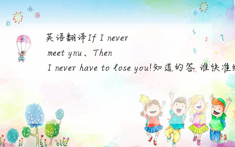 英语翻译If I never meet ynu、Then I never have to lose you!知道的答 谁快准给谁