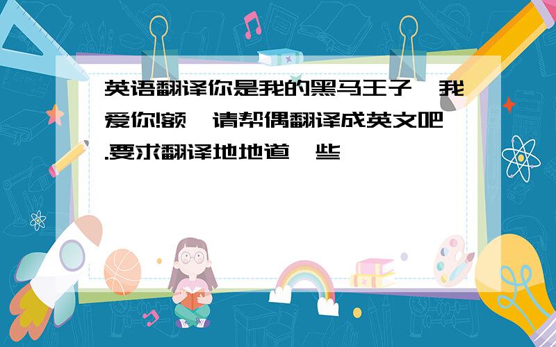 英语翻译你是我的黑马王子,我爱你!额,请帮偶翻译成英文吧.要求翻译地地道一些,