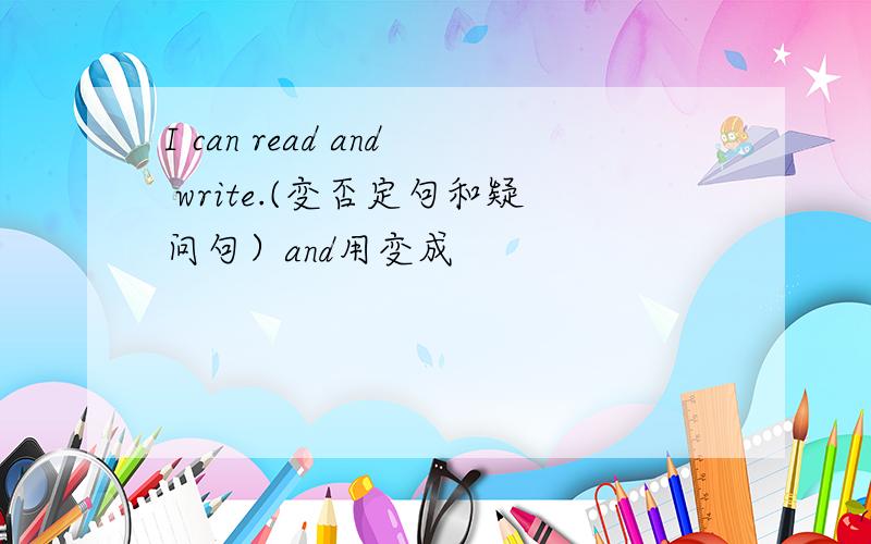 I can read and write.(变否定句和疑问句）and用变成