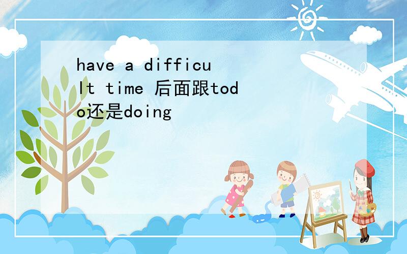 have a difficult time 后面跟todo还是doing