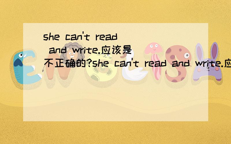 she can't read and write.应该是不正确的?she can't read and write.应该是不正确的.为什么有人说这句话错了