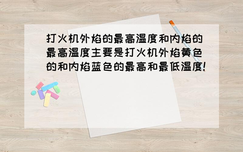 打火机外焰的最高温度和内焰的最高温度主要是打火机外焰黄色的和内焰蓝色的最高和最低温度!