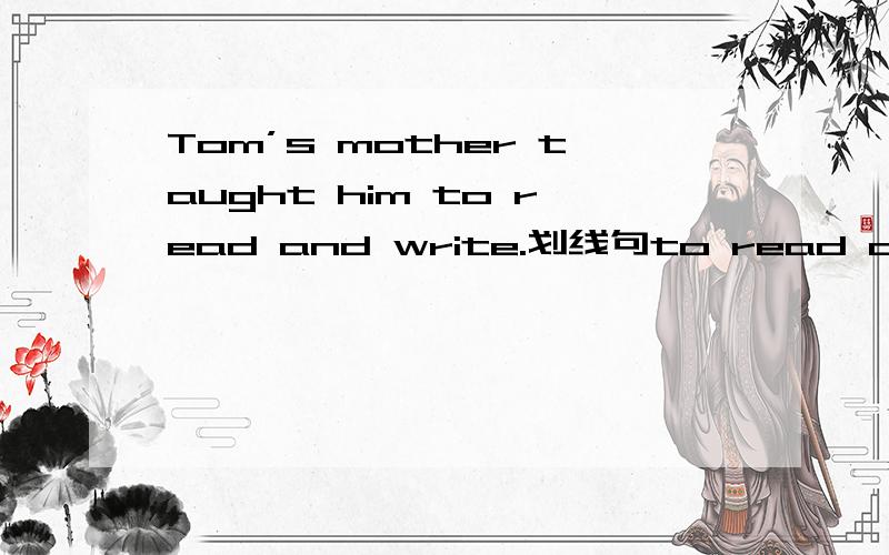 Tom’s mother taught him to read and write.划线句to read and write提问 ______ ______ Tom’s mother _______ him _____ ______