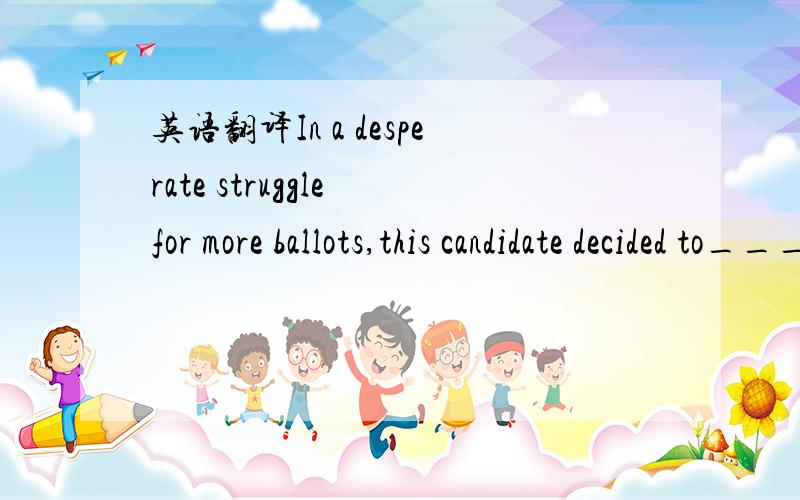 英语翻译In a desperate struggle for more ballots,this candidate decided to____ to women voters.a.look out b.give out c,reach out d.wear out