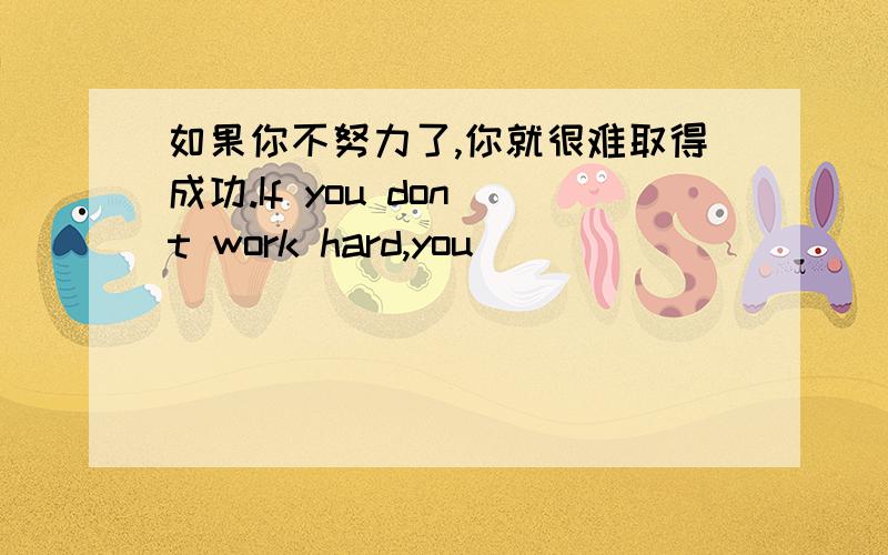 如果你不努力了,你就很难取得成功.If you don`t work hard,you ____ _____ a difficult time _________ success.