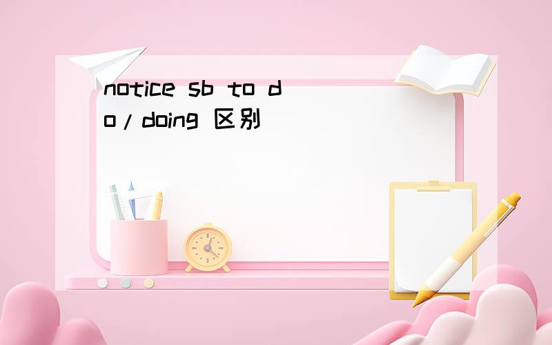 notice sb to do/doing 区别