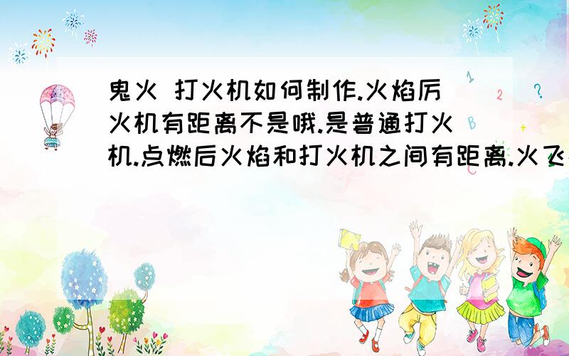 鬼火 打火机如何制作.火焰厉火机有距离不是哦.是普通打火机.点燃后火焰和打火机之间有距离.火飞在半空中