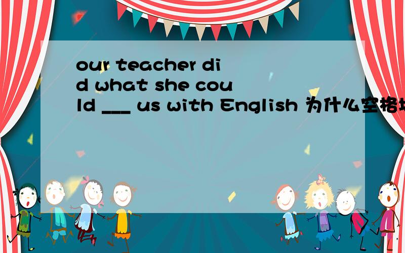 our teacher did what she could ___ us with English 为什么空格填help不行拜托了各位