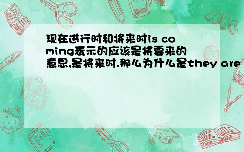 现在进行时和将来时is coming表示的应该是将要来的意思,是将来时.那么为什么是they are coming now.这里不是应该用现在进行时的吗?they are coming nowthey are coming 表示他们将要来了，而now又表示现在