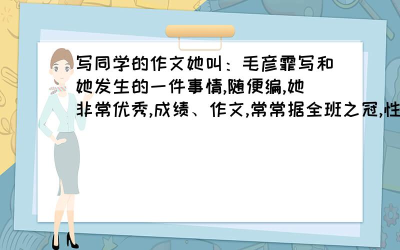 写同学的作文她叫：毛彦霏写和她发生的一件事情,随便编,她非常优秀,成绩、作文,常常据全班之冠,性格很温和、善解人意,女生都很喜欢和她接近、和她玩