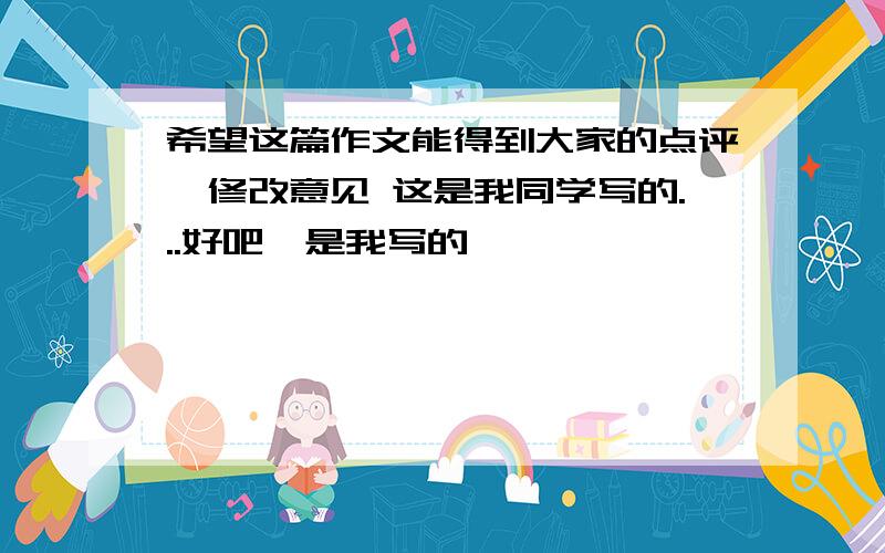 希望这篇作文能得到大家的点评,修改意见 这是我同学写的...好吧,是我写的