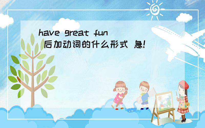 have great fun 后加动词的什么形式 急!