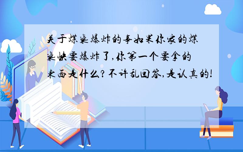 关于煤气爆炸的事如果你家的煤气快要爆炸了,你第一个要拿的东西是什么?不许乱回答,是认真的!