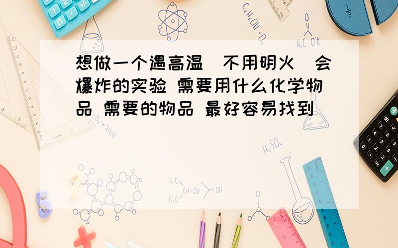 想做一个遇高温(不用明火)会爆炸的实验 需要用什么化学物品 需要的物品 最好容易找到