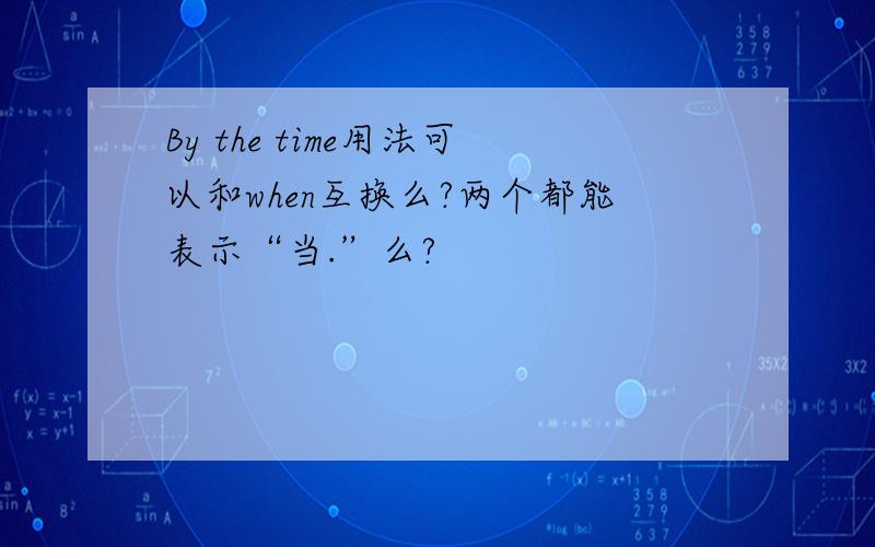 By the time用法可以和when互换么?两个都能表示“当.”么?