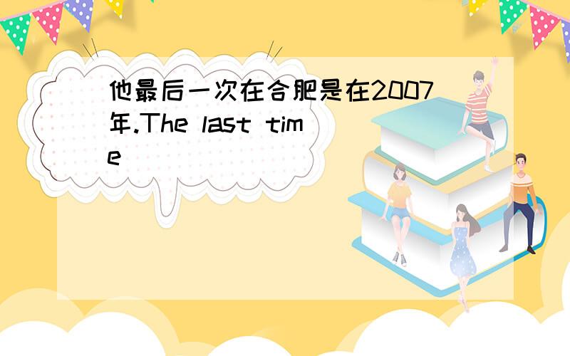 他最后一次在合肥是在2007年.The last time_______ ______ ______ ______ was in 2007.