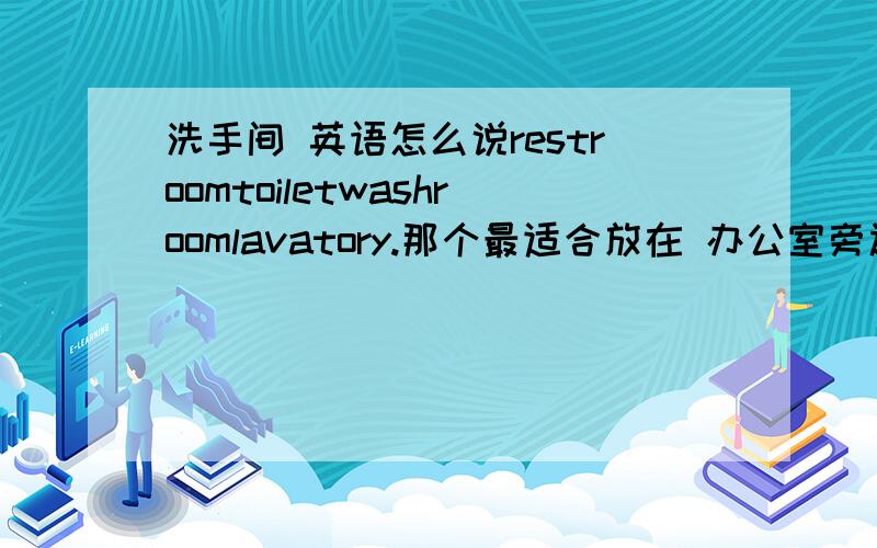 洗手间 英语怎么说restroomtoiletwashroomlavatory.那个最适合放在 办公室旁边？有洗漱间的意思