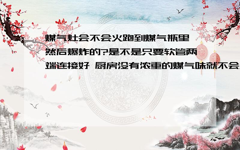 煤气灶会不会火跑到煤气瓶里 然后爆炸的?是不是只要软管两端连接好 厨房没有浓重的煤气味就不会发生爆炸了?我就怕火从软管里窜到煤气瓶里 然后发生爆炸