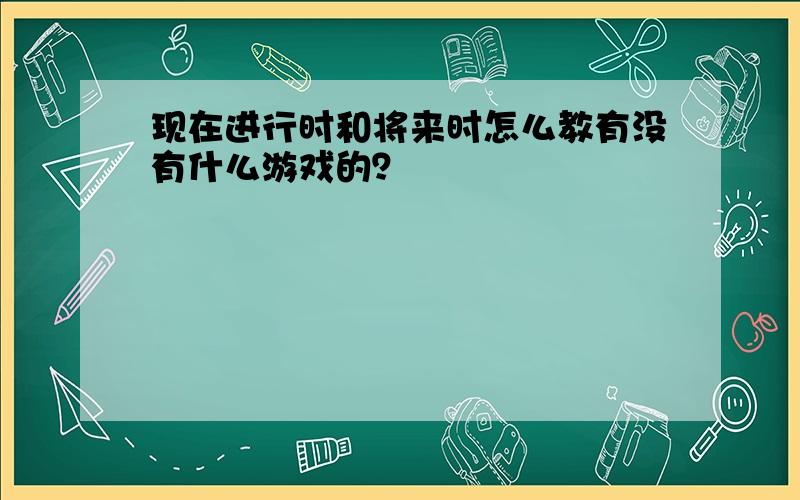 现在进行时和将来时怎么教有没有什么游戏的？