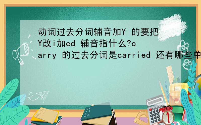 动词过去分词辅音加Y 的要把Y改i加ed 辅音指什么?carry 的过去分词是carried 还有哪些单词是要改Y加ED的?