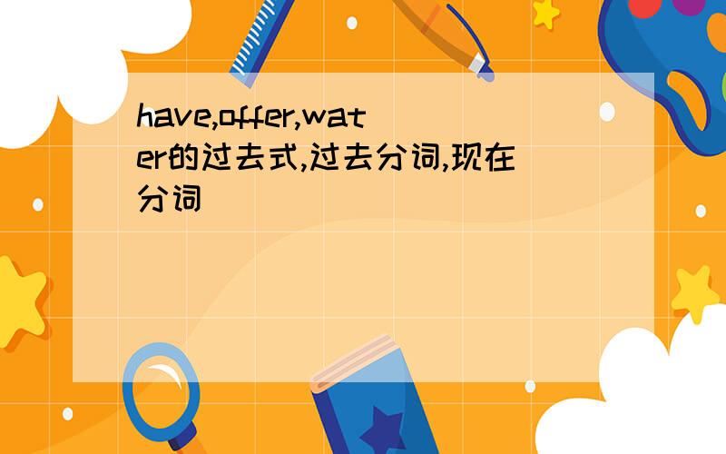 have,offer,water的过去式,过去分词,现在分词