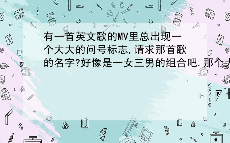 有一首英文歌的MV里总出现一个大大的问号标志,请求那首歌的名字?好像是一女三男的组合吧,那个大的问号总出现.很好听,